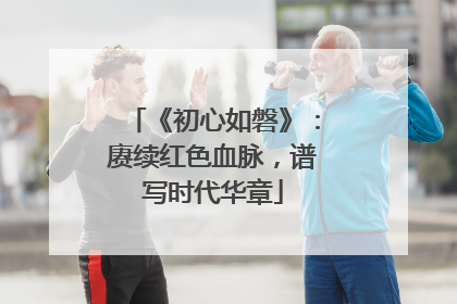 《初心如磐》：赓续红色血脉，谱写时代华章