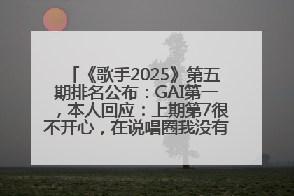 《歌手2025》第五期排名公布：GAI第一，本人回应：上期第7很不开心，在说唱圈我没有输过！卫兰淘汰