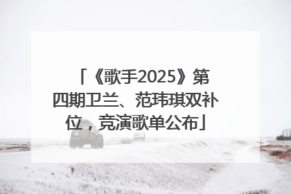 《歌手2025》第四期卫兰、范玮琪双补位，竞演歌单公布
