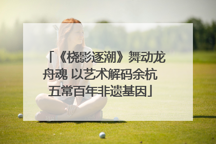 《桡影逐潮》舞动龙舟魂 以艺术解码余杭五常百年非遗基因