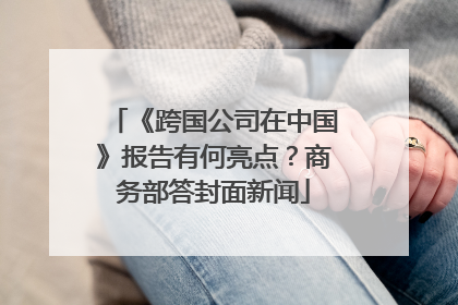 《跨国公司在中国》报告有何亮点？商务部答封面新闻