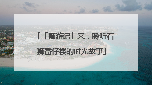 「狮游记」来，聆听石狮番仔楼的时光故事