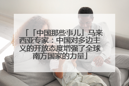 「中国那些事儿」马来西亚专家：中国对多边主义的开放态度增强了全球南方国家的力量