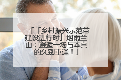 「乡村振兴示范带建设进行时」烟雨兰山：邂逅一场与本真的久别重逢！