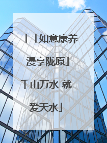 「如意康养 漫享陇原」千山万水 就爱天水