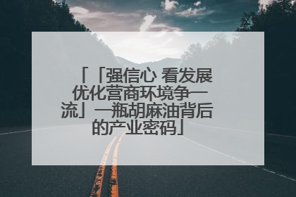 「强信心 看发展 优化营商环境争一流」一瓶胡麻油背后的产业密码