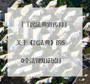 「民法典宣传月」关于《民法典》的50个法律知识点