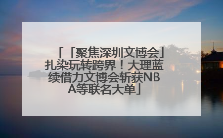 「聚焦深圳文博会」扎染玩转跨界！大理蓝续借力文博会斩获NBA等联名大单
