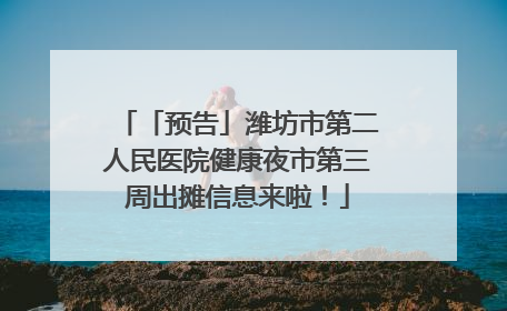「预告」潍坊市第二人民医院健康夜市第三周出摊信息来啦！