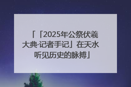 「2025年公祭伏羲大典·记者手记」在天水 听见历史的脉搏