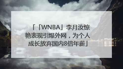 「WNBA」李月汝惊艳表现引爆外网，为个人成长放弃国内8倍年薪