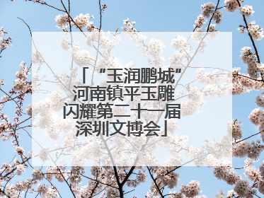 “玉润鹏城” 河南镇平玉雕闪耀第二十一届深圳文博会