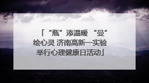 “瓶”添温暖 “曼”绘心灵 济南高新一实验举行心理健康日活动