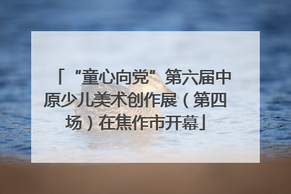 “童心向党”第六届中原少儿美术创作展（第四场）在焦作市开幕