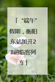 “端午”假期，衡阳东站加开28趟临客列车