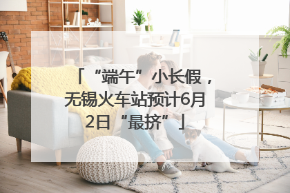 “端午”小长假，无锡火车站预计6月2日“最挤”