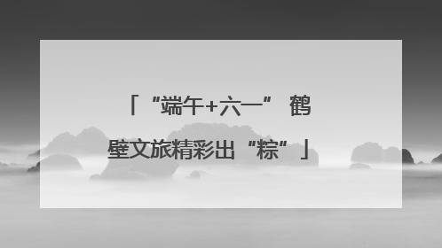 “端午+六一” 鹤壁文旅精彩出“粽”