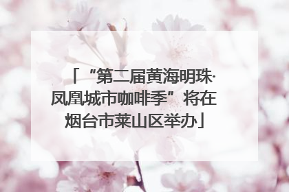 “第二届黄海明珠·凤凰城市咖啡季”将在烟台市莱山区举办