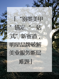 “羽墨美甲”锚定“一站式”新赛道，明星品牌破解美业服务断层难题