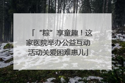 “粽”享童趣！这家医院举办公益互动活动关爱困难患儿