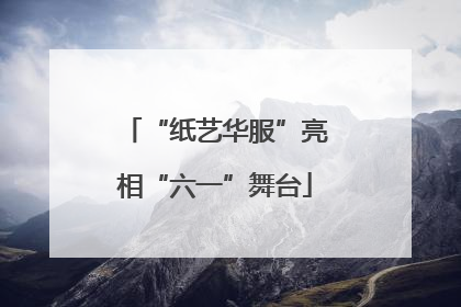 “纸艺华服”亮相“六一”舞台