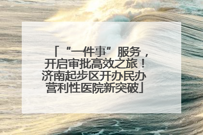“一件事”服务，开启审批高效之旅！济南起步区开办民办营利性医院新突破