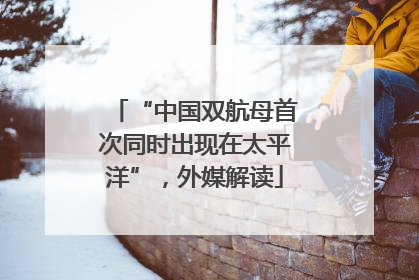 “中国双航母首次同时出现在太平洋”，外媒解读