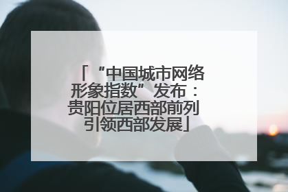 “中国城市网络形象指数”发布：贵阳位居西部前列 引领西部发展