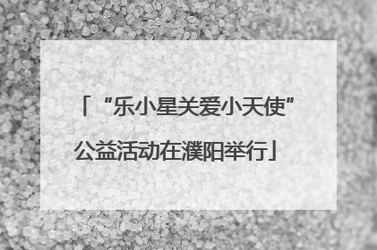 “乐小星关爱小天使”公益活动在濮阳举行