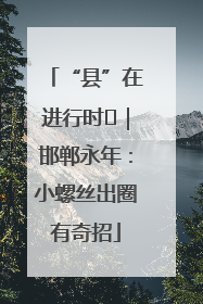 “县”在进行时⑬｜邯郸永年：小螺丝出圈有奇招