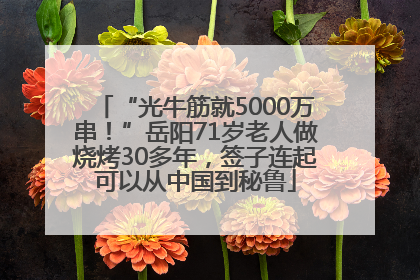 “光牛筋就5000万串！”岳阳71岁老人做烧烤30多年，签子连起可以从中国到秘鲁