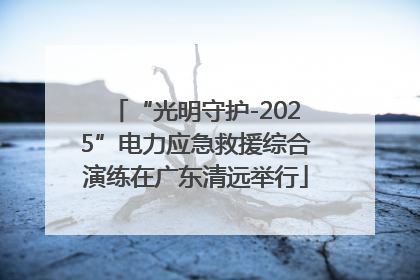 “光明守护-2025”电力应急救援综合演练在广东清远举行