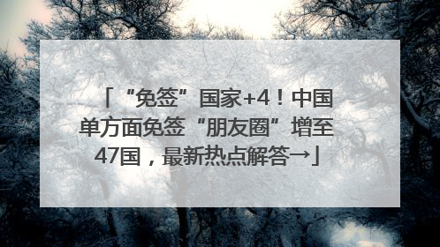 “免签”国家+4！中国单方面免签“朋友圈”增至47国，最新热点解答→