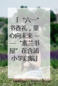 “六一”书香礼，童心向未来——“素兰书屋”在含浦小学启航