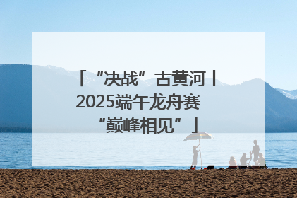 “决战”古黄河丨2025端午龙舟赛“巅峰相见”