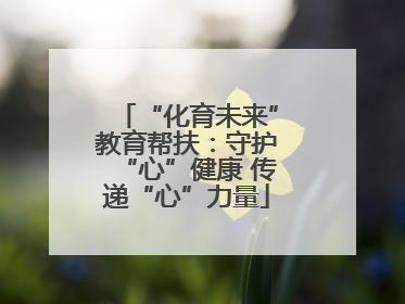 “化育未来”教育帮扶：守护“心”健康 传递“心”力量