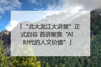 “北大龙江大讲堂”正式启幕 首讲聚焦“AI时代的人文价值”