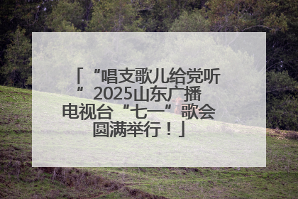 “唱支歌儿给党听”2025山东广播电视台“七一”歌会圆满举行！
