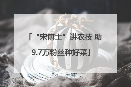 “宋博士”讲农技 助9.7万粉丝种好菜