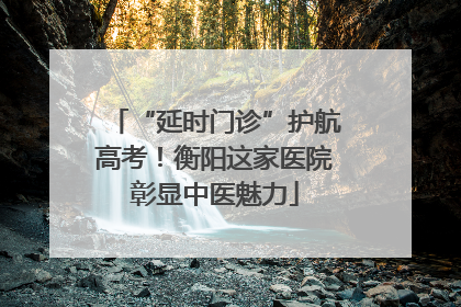 “延时门诊”护航高考！衡阳这家医院彰显中医魅力
