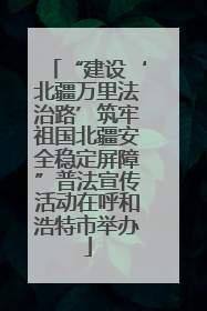 “建设‘北疆万里法治路’筑牢祖国北疆安全稳定屏障”普法宣传活动在呼和浩特市举办