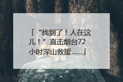 “找到了！人在这儿！”直击烟台72小时深山救援……