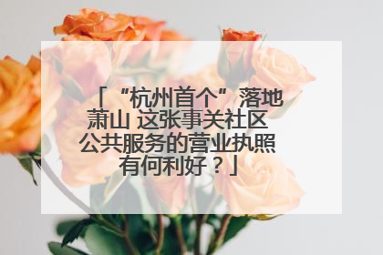 “杭州首个”落地萧山 这张事关社区公共服务的营业执照有何利好？