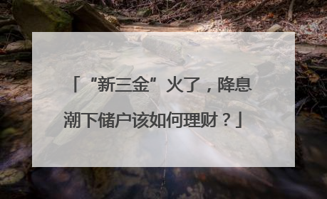 “新三金”火了，降息潮下储户该如何理财？