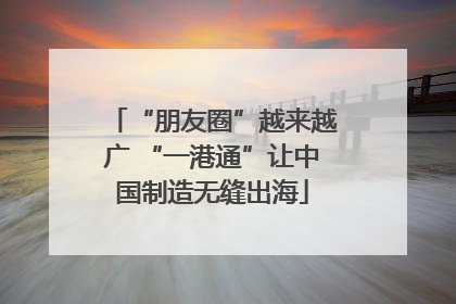 “朋友圈”越来越广 “一港通”让中国制造无缝出海