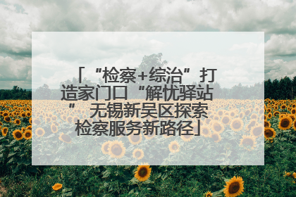 “检察+综治”打造家门口“解忧驿站” 无锡新吴区探索检察服务新路径