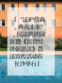 “法护营商，典亮未来”，民法典进园区暨《民营经济促进法》普法宣传活动在长沙举行