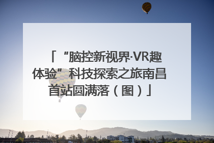“脑控新视界·VR趣体验”科技探索之旅南昌首站圆满落（图）
