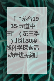 “茅台1935·寻道中国”（第三季）北纬30度线科学探索活动走进芜湖