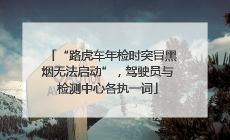 “路虎车年检时突冒黑烟无法启动”，驾驶员与检测中心各执一词